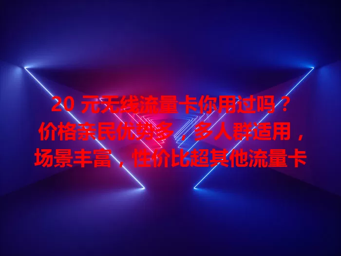20 元无线流量卡你用过吗？价格亲民优势多，多人群适用，场景丰富，性价比超其他流量卡