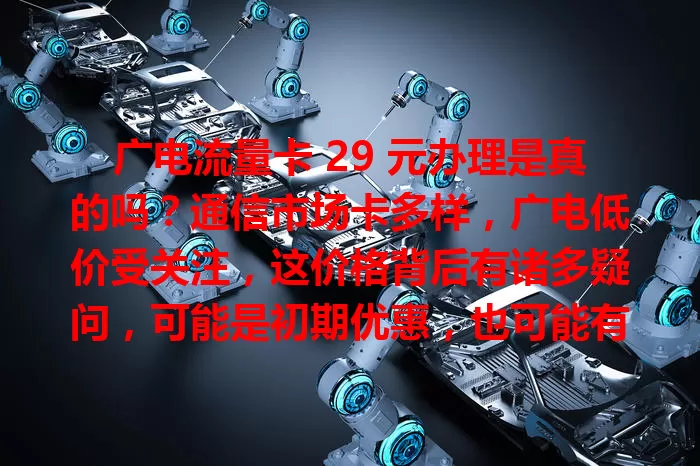广电流量卡 29 元办理是真的吗？通信市场卡多样，广电低价受关注，这价格背后有诸多疑问，可能是初期优惠，也可能有欺诈风险，面对此要理性谨慎，多方面考量。