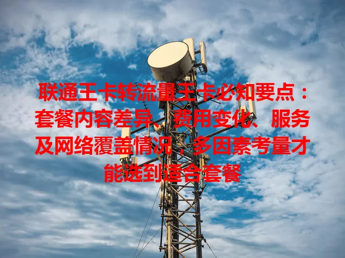 联通王卡转流量王卡必知要点：套餐内容差异、费用变化、服务及网络覆盖情况，多因素考量才能选到适合套餐