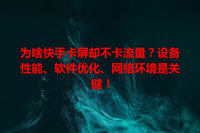 为啥快手卡屏却不卡流量？设备性能、软件优化、网络环境是关键！