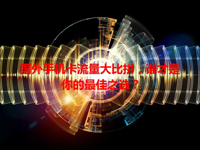 国外手机卡流量大比拼，谁才是你的最佳之选？