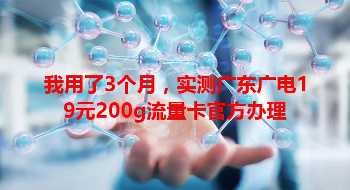我用了3个月，实测广东广电19元200g流量卡官方办理
