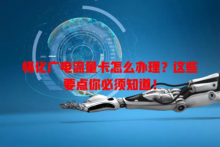 怀化广电流量卡怎么办理？这些要点你必须知道！