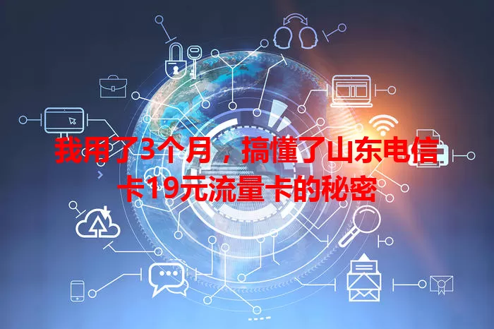 我用了3个月，搞懂了山东电信卡19元流量卡的秘密