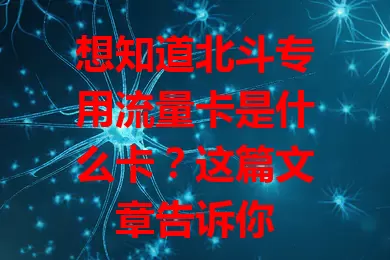 想知道北斗专用流量卡是什么卡？这篇文章告诉你
