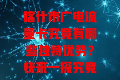喀什市广电流量卡究竟有哪些独特优势？快来一探究竟！