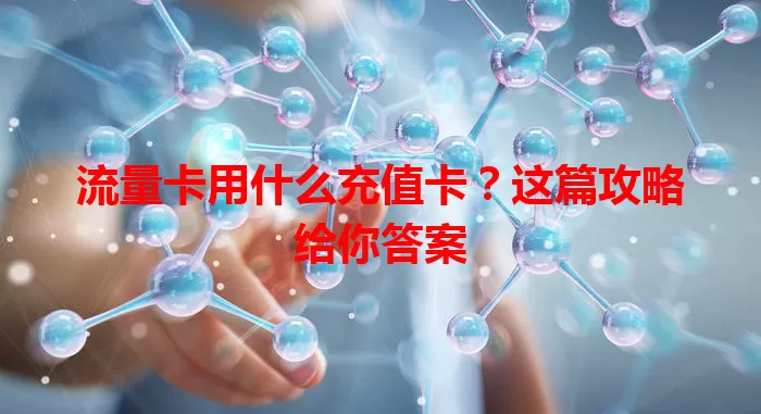 流量卡用什么充值卡？这篇攻略给你答案