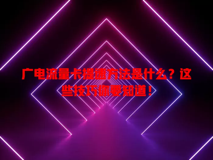 广电流量卡提速方法是什么？这些技巧你要知道！