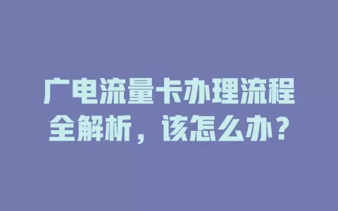 广电流量卡办理流程全解析，该怎么办？