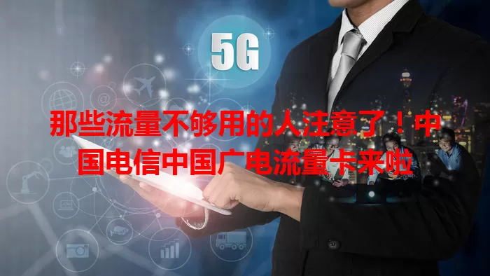 那些流量不够用的人注意了！中国电信中国广电流量卡来啦