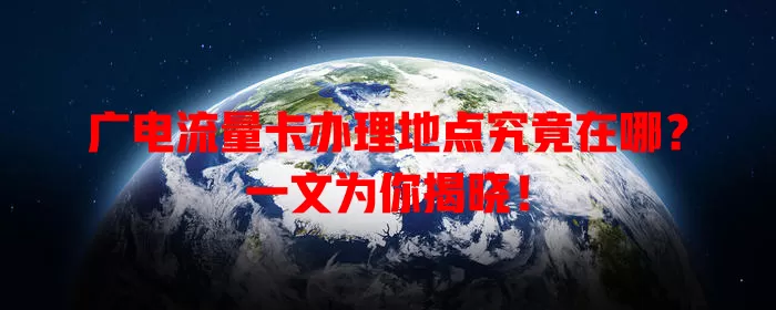 广电流量卡办理地点究竟在哪？一文为你揭晓！