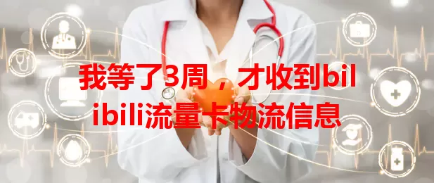 我等了3周，才收到bilibili流量卡物流信息