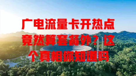 广电流量卡开热点竟然算套餐外？这个真相你知道吗