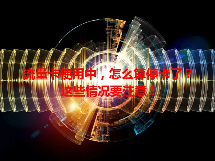 流量卡使用中，怎么算停卡了？这些情况要注意！