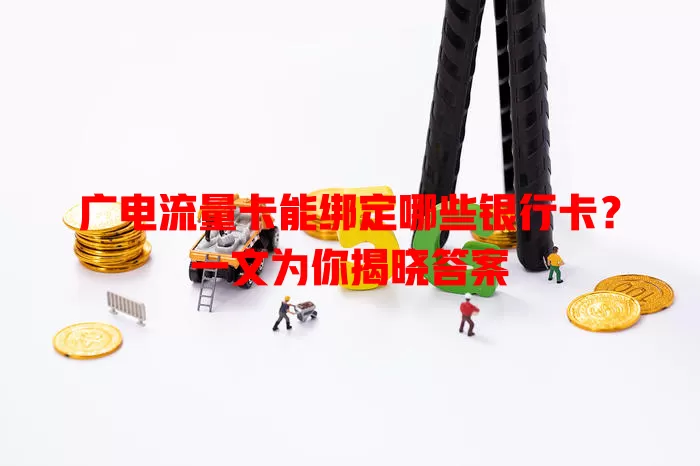 广电流量卡能绑定哪些银行卡？一文为你揭晓答案