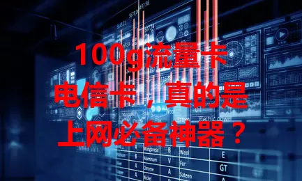 100g流量卡电信卡，真的是上网必备神器？