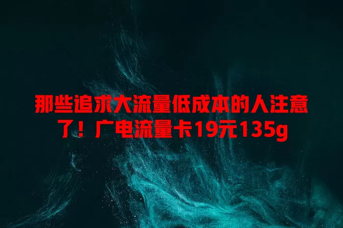 那些追求大流量低成本的人注意了！广电流量卡19元135g