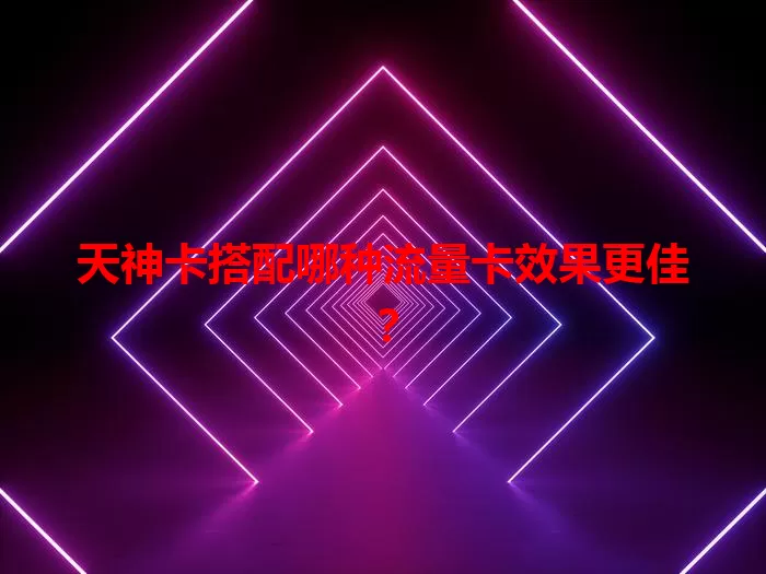 天神卡搭配哪种流量卡效果更佳？