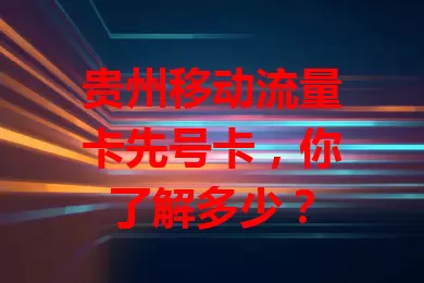 贵州移动流量卡先号卡，你了解多少？