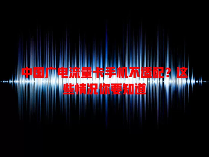 中国广电流量卡手机不适配？这些情况你要知道