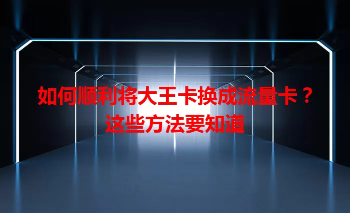 如何顺利将大王卡换成流量卡？这些方法要知道