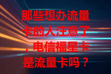 那些想办流量卡的人注意了，电信福星卡是流量卡吗？