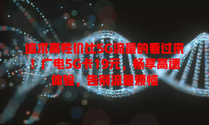 追求高性价比5G流量的看过来！广电5G卡19元，畅享高速体验，告别流量烦恼