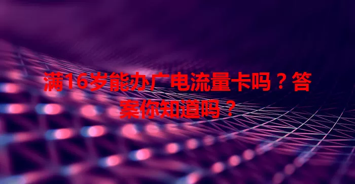 满16岁能办广电流量卡吗？答案你知道吗？