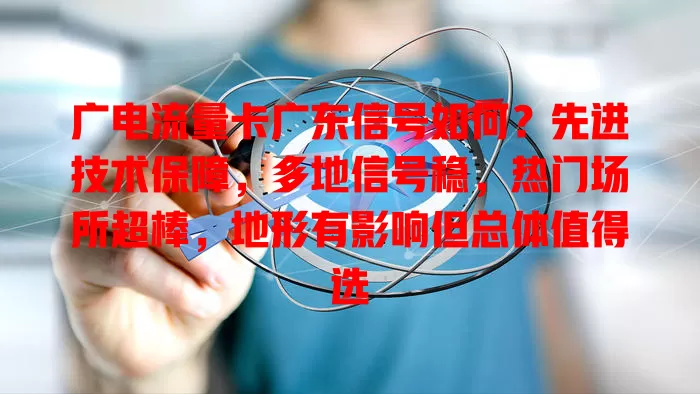 广电流量卡广东信号如何？先进技术保障，多地信号稳，热门场所超棒，地形有影响但总体值得选
