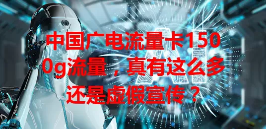 中国广电流量卡1500g流量，真有这么多还是虚假宣传？
