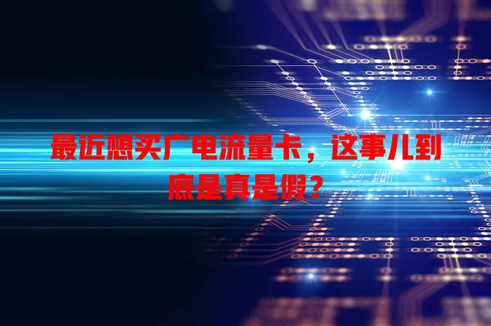 最近想买广电流量卡，这事儿到底是真是假？