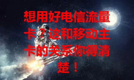 想用好电信流量卡？这和移动主卡的关系你得清楚！