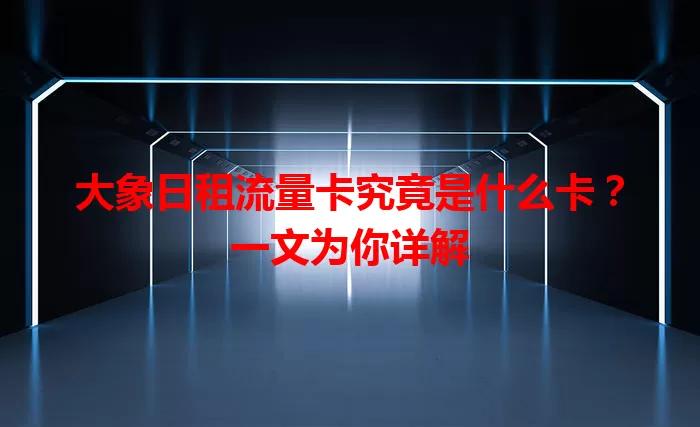 大象日租流量卡究竟是什么卡？一文为你详解