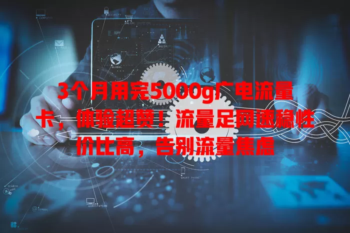 3个月用完5000g广电流量卡，体验超赞！流量足网速稳性价比高，告别流量焦虑
