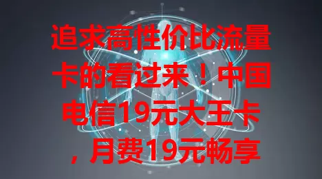 追求高性价比流量卡的看过来！中国电信19元大王卡，月费19元畅享超大流量。价格优、流量足、网络好，办理简便。想找此类流量卡？它绝对值得考虑！