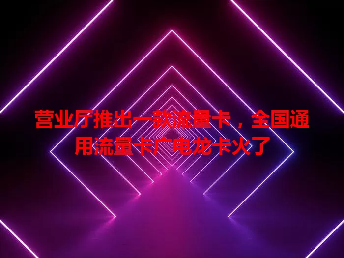 营业厅推出一款流量卡，全国通用流量卡广电龙卡火了
