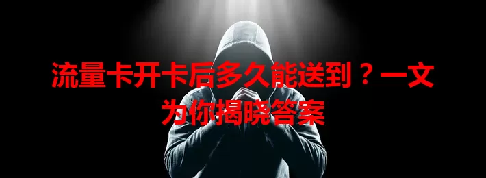 流量卡开卡后多久能送到？一文为你揭晓答案