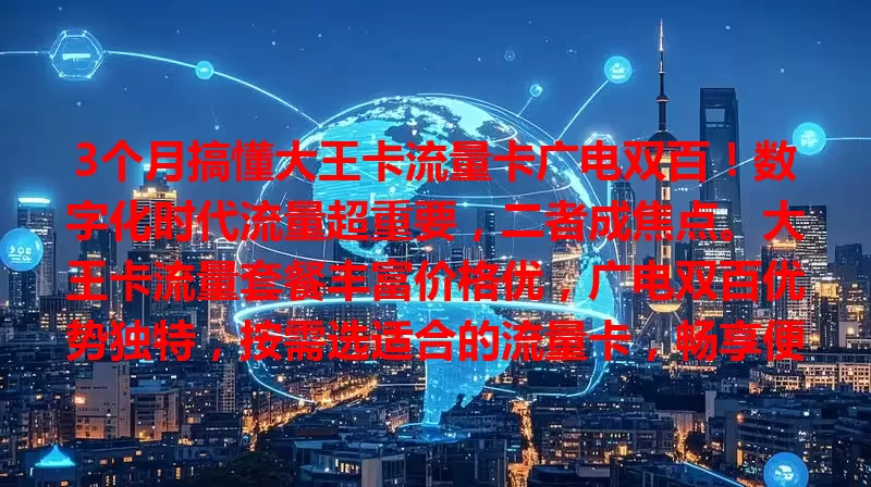 3个月搞懂大王卡流量卡广电双百！数字化时代流量超重要，二者成焦点。大王卡流量套餐丰富价格优，广电双百优势独特，按需选适合的流量卡，畅享便捷网络生活