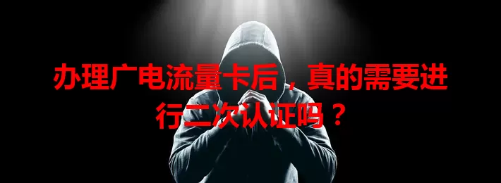 办理广电流量卡后，真的需要进行二次认证吗？