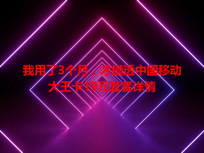 我用了3个月，才摸透中国移动大王卡19元套餐详情