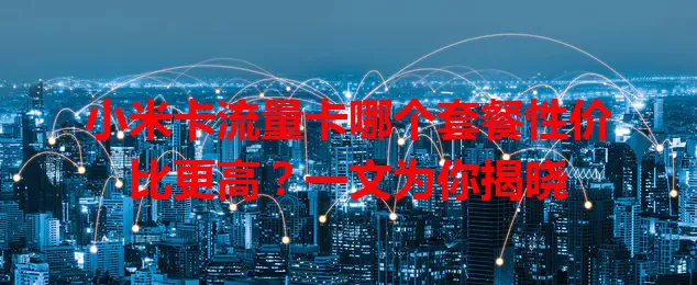 小米卡流量卡哪个套餐性价比更高？一文为你揭晓