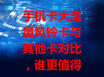 手机卡大流量风铃卡与其他卡对比，谁更值得选？