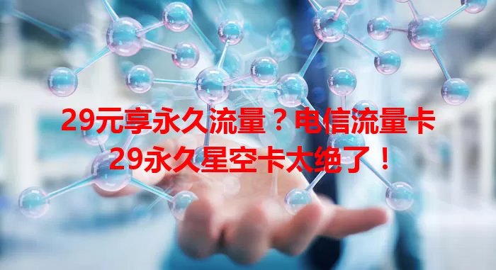 29元享永久流量？电信流量卡29永久星空卡太绝了！