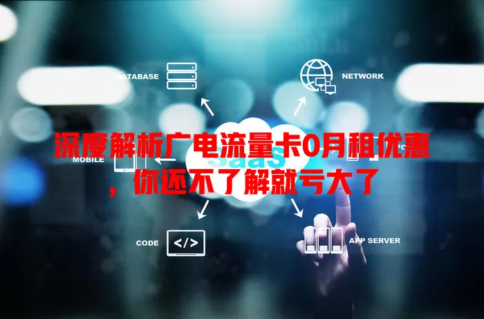 深度解析广电流量卡0月租优惠，你还不了解就亏大了