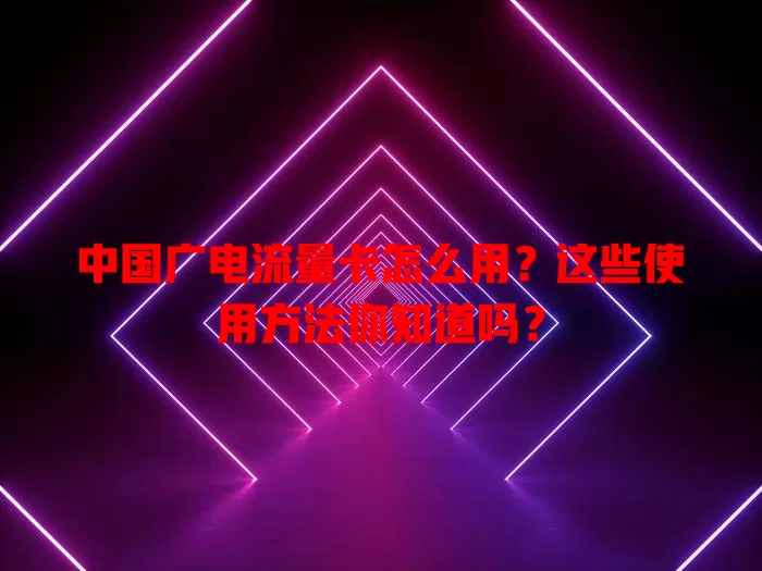 中国广电流量卡怎么用？这些使用方法你知道吗？