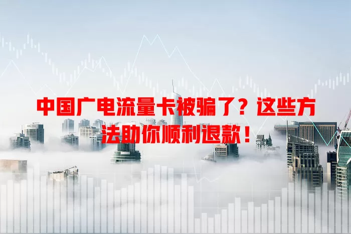 中国广电流量卡被骗了？这些方法助你顺利退款！