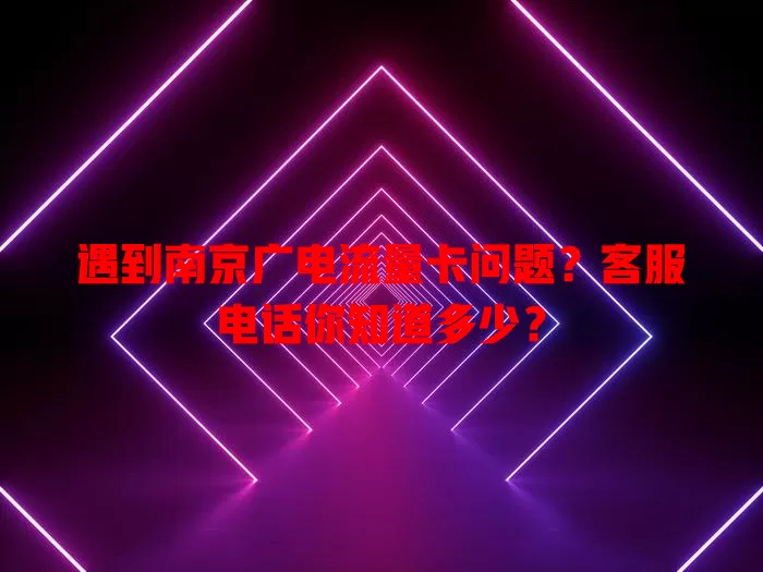 遇到南京广电流量卡问题？客服电话你知道多少？
