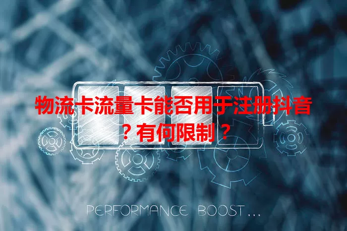 物流卡流量卡能否用于注册抖音？有何限制？