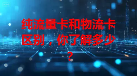 纯流量卡和物流卡区别，你了解多少？