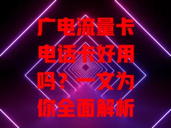 广电流量卡电话卡好用吗？一文为你全面解析